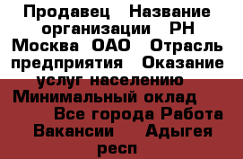 Продавец › Название организации ­ РН-Москва, ОАО › Отрасль предприятия ­ Оказание услуг населению › Минимальный оклад ­ 25 000 - Все города Работа » Вакансии   . Адыгея респ.